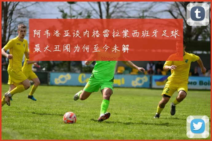 阿韦洛亚谈内格雷拉案西班牙足球最大丑闻为何至今未解