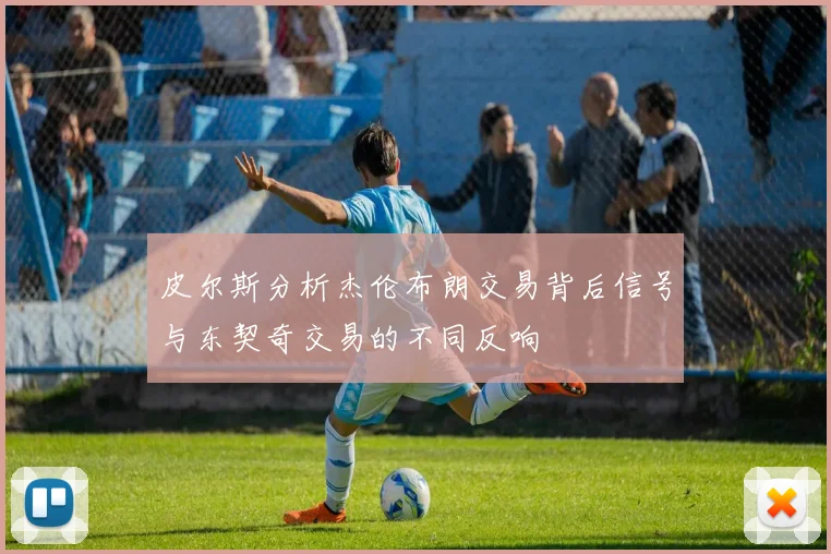 皮尔斯分析杰伦布朗交易背后信号与东契奇交易的不同反响