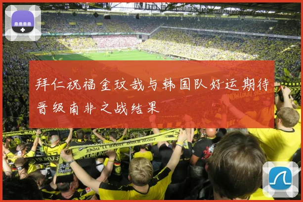 拜仁祝福金玟哉与韩国队好运期待晋级南非之战结果