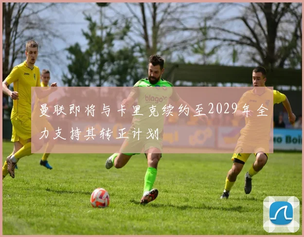 曼联即将与卡里克续约至2029年全力支持其转正计划