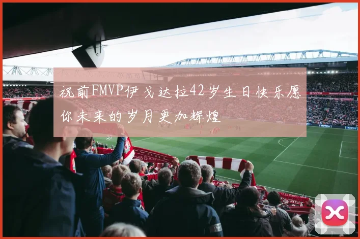 祝前FMVP伊戈达拉42岁生日快乐愿你未来的岁月更加辉煌