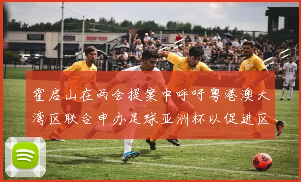 霍启山在两会提案中呼吁粤港澳大湾区联合申办足球亚洲杯以促进区域发展