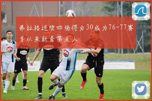 弗拉格连续四场得分30成为76-77赛季以来新秀第五人