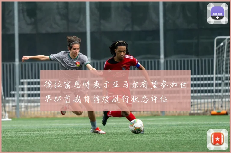 德拉富恩特表示亚马尔有望参加世界杯首战将持续进行状态评估