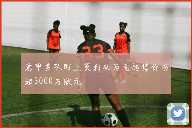 意甲多队盯上莫利纳马竞起售价或超3000万欧元