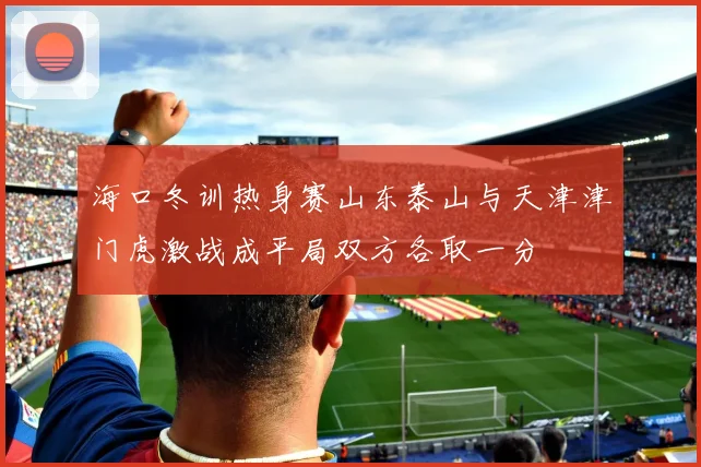海口冬训热身赛山东泰山与天津津门虎激战成平局双方各取一分