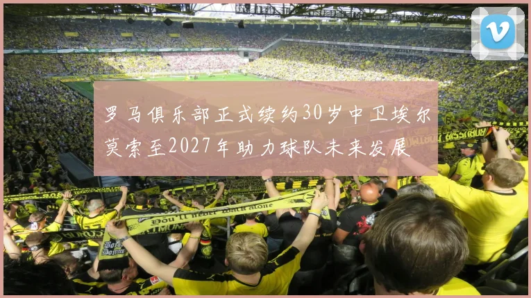 罗马俱乐部正式续约30岁中卫埃尔莫索至2027年助力球队未来发展