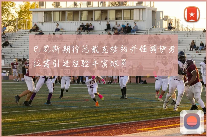 巴恩斯期待范戴克续约并强调伊劳拉需引进经验丰富球员