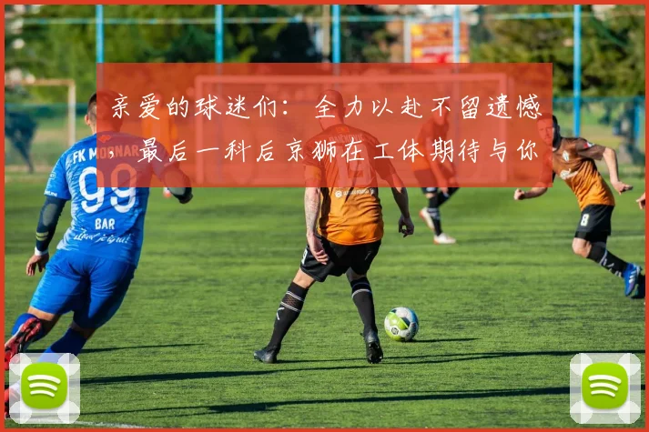 亲爱的球迷们：全力以赴不留遗憾，最后一科后京狮在工体期待与你相聚