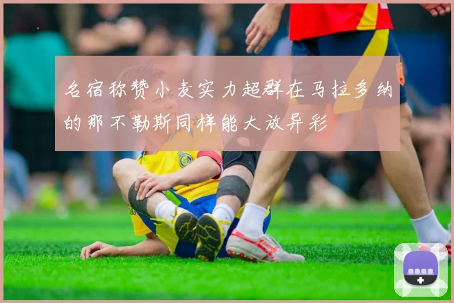名宿称赞小麦实力超群在马拉多纳的那不勒斯同样能大放异彩