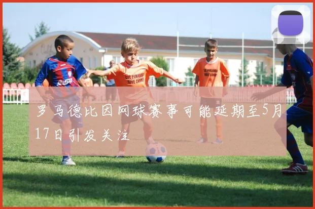 罗马德比因网球赛事可能延期至5月17日引发关注