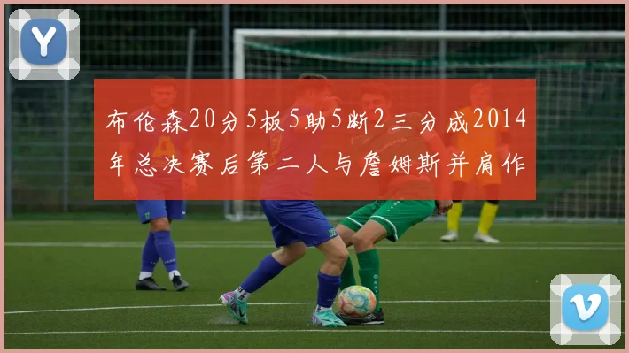 布伦森20分5板5助5断2三分成2014年总决赛后第二人与詹姆斯并肩作战