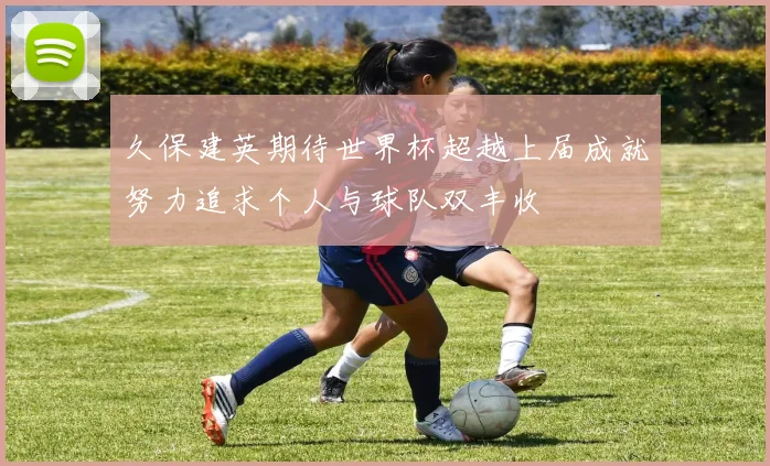 久保建英期待世界杯超越上届成就努力追求个人与球队双丰收