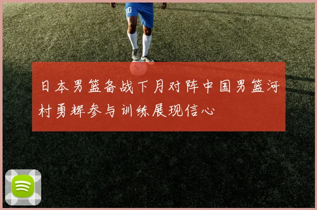日本男篮备战下月对阵中国男篮河村勇辉参与训练展现信心