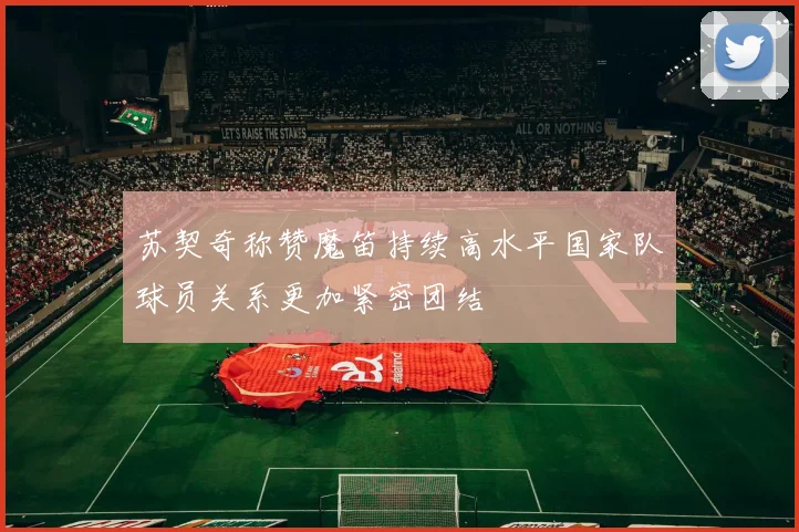 苏契奇称赞魔笛持续高水平国家队球员关系更加紧密团结