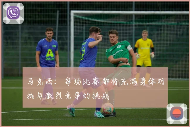 马克西：每场比赛都将充满身体对抗与激烈竞争的挑战