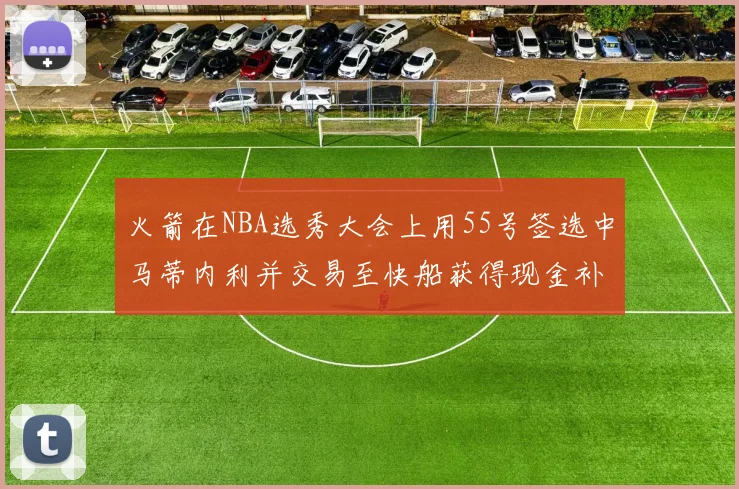 火箭在NBA选秀大会上用55号签选中马蒂内利并交易至快船获得现金补偿