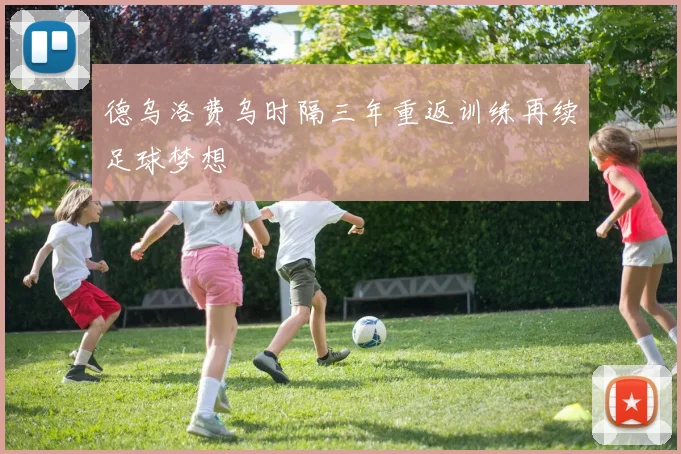 德乌洛费乌时隔三年重返训练再续足球梦想