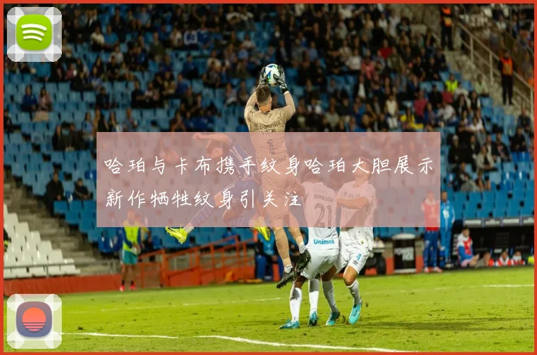 哈珀与卡布携手纹身哈珀大胆展示新作牺牲纹身引关注