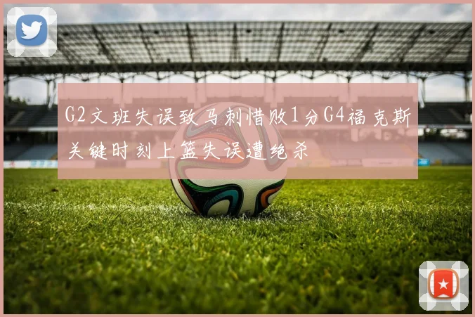 G2文班失误致马刺惜败1分G4福克斯关键时刻上篮失误遭绝杀