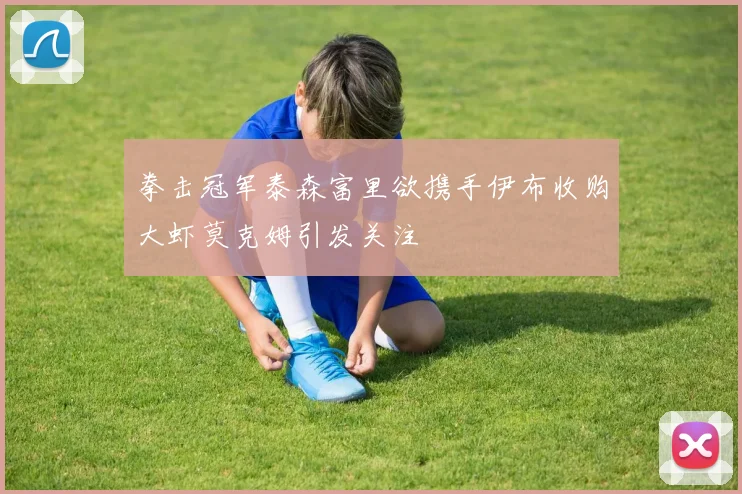 拳击冠军泰森富里欲携手伊布收购大虾莫克姆引发关注