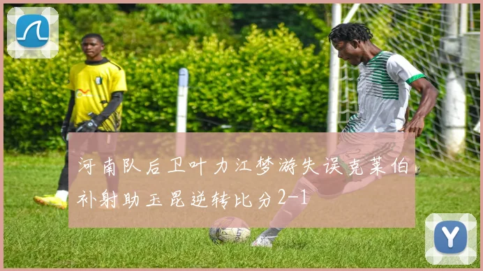 河南队后卫叶力江梦游失误克莱伯补射助玉昆逆转比分2-1