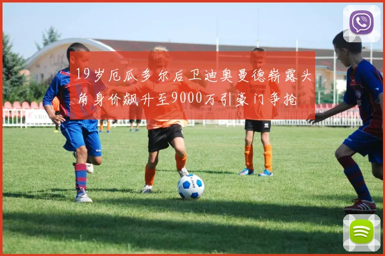 19岁厄瓜多尔后卫迪奥曼德崭露头角身价飙升至9000万引豪门争抢
