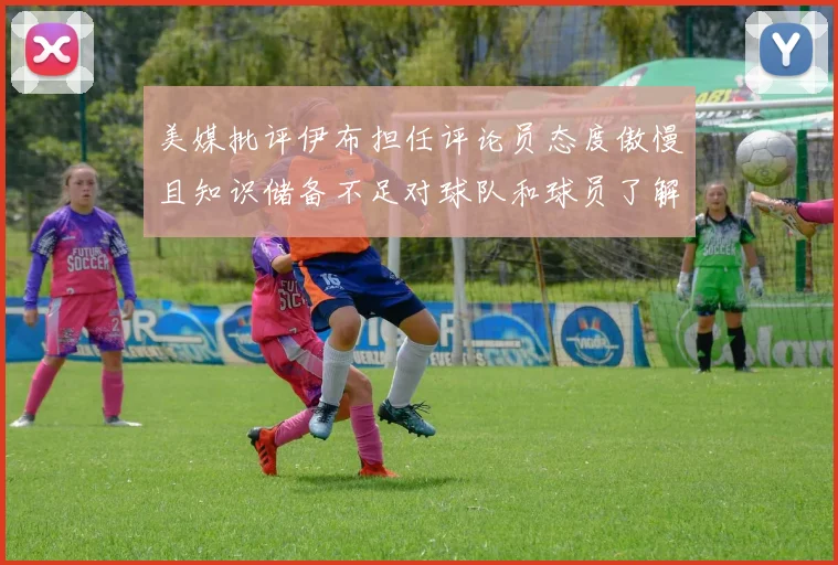 美媒批评伊布担任评论员态度傲慢且知识储备不足对球队和球员了解有限