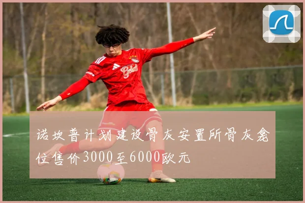 诺坎普计划建设骨灰安置所骨灰龛位售价3000至6000欧元