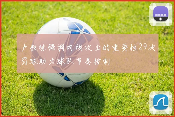 卢教练强调内线攻击的重要性29次罚球助力球队节奏控制
