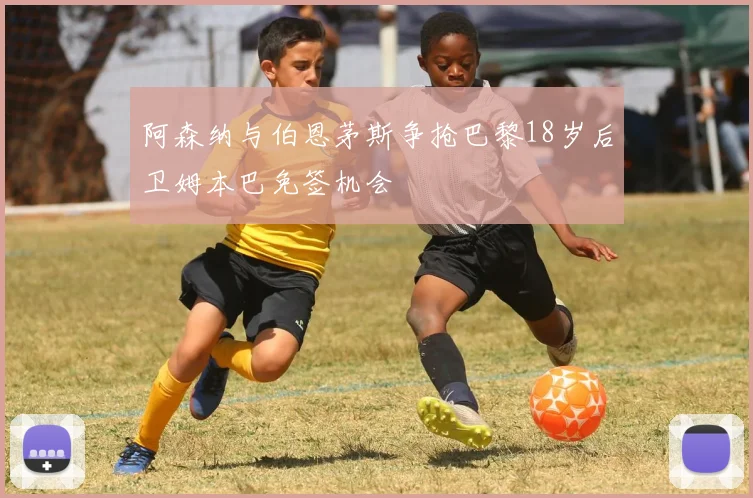 阿森纳与伯恩茅斯争抢巴黎18岁后卫姆本巴免签机会