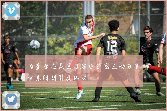 马奎尔在美国与球迷亲密互动分享快乐时刻引发热议
