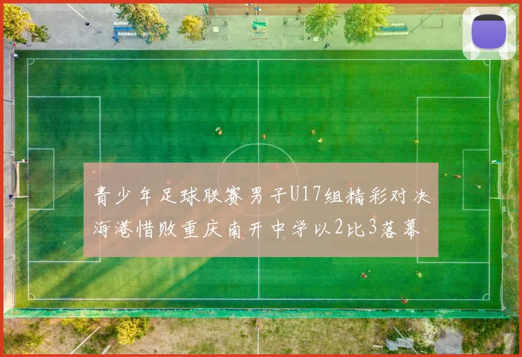 青少年足球联赛男子U17组精彩对决海港惜败重庆南开中学以2比3落幕