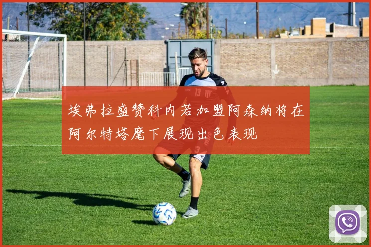 埃弗拉盛赞科内若加盟阿森纳将在阿尔特塔麾下展现出色表现
