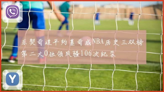 东契奇追平约基奇成NBA历史三双榜第二大O独领风骚106次纪录