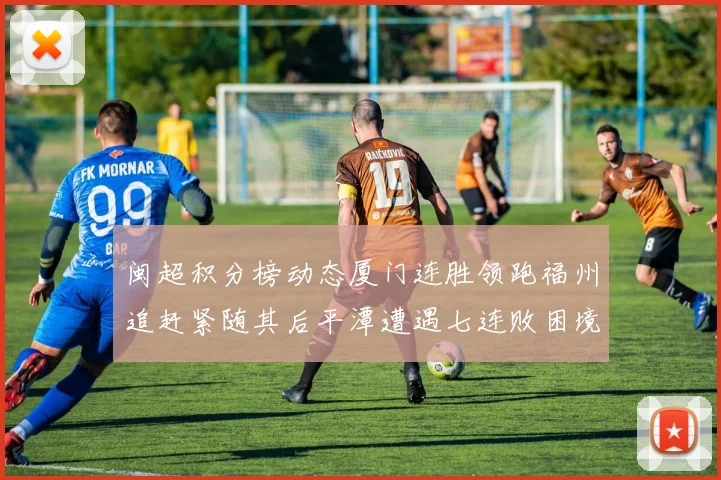 闽超积分榜动态厦门连胜领跑福州追赶紧随其后平潭遭遇七连败困境