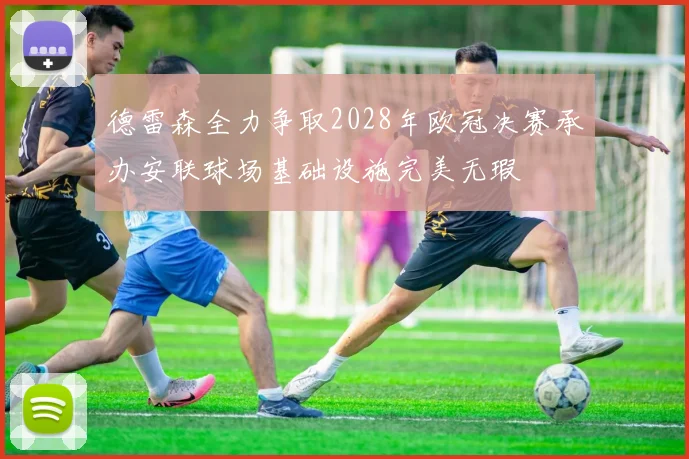 德雷森全力争取2028年欧冠决赛承办安联球场基础设施完美无瑕